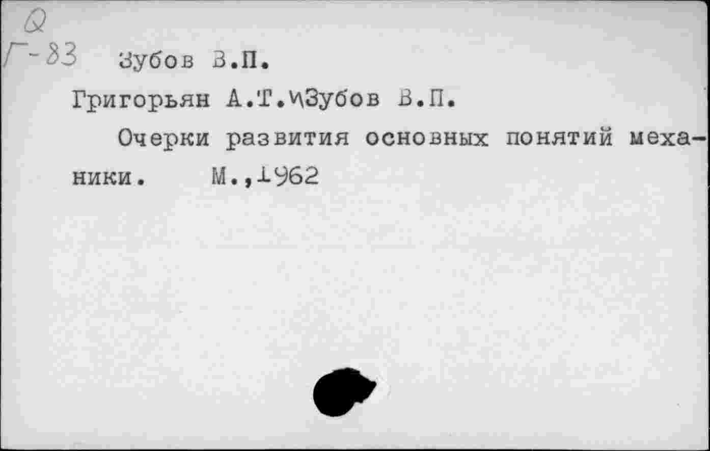 ﻿& .
Зубов З.П.
Григорьян А.Т.'лЗубов В.П.
Очерки развития основных понятий механики. М.,1962